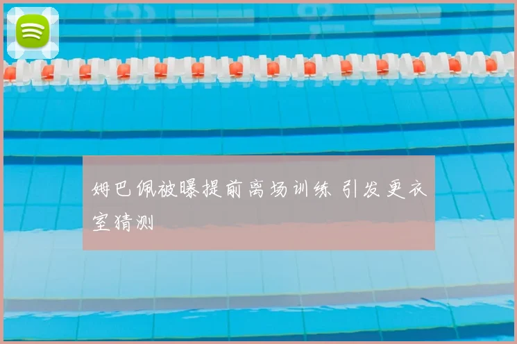 姆巴佩被曝提前离场训练 引发更衣室猜测