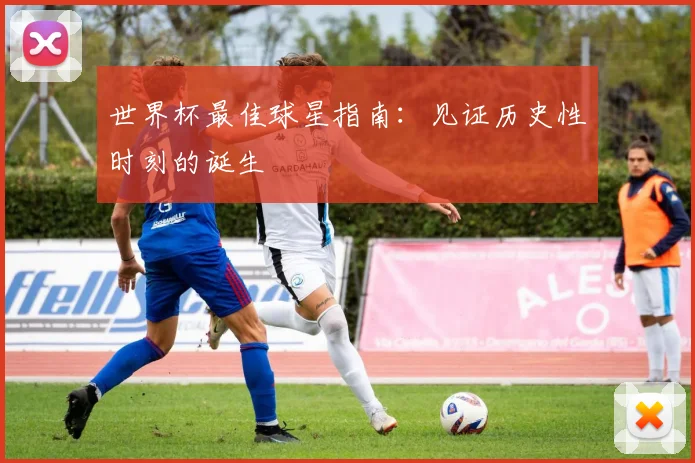世界杯最佳球星指南：见证历史性时刻的诞生