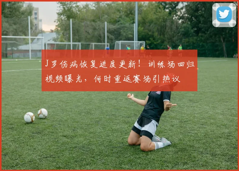 J罗伤病恢复进度更新!训练场回归视频曝光,何时重返赛场引热议