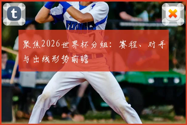 聚焦2026世界杯分组:赛程、对手与出线形势前瞻