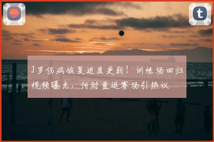 J罗伤病恢复进度更新!训练场回归视频曝光,何时重返赛场引热议