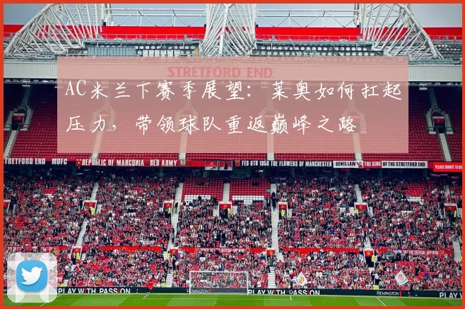 AC米兰下赛季展望：莱奥如何扛起压力，带领球队重返巅峰之路