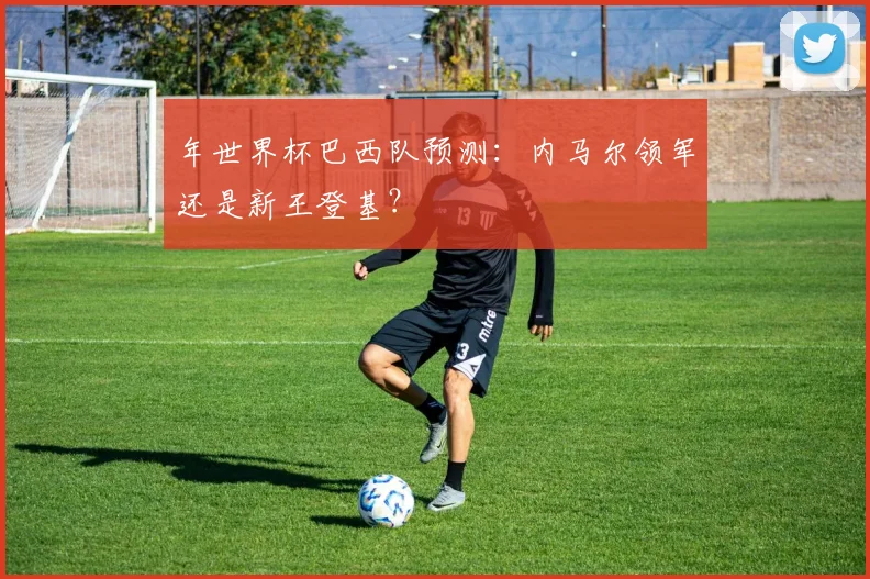 年世界杯巴西队预测:内马尔领军还是新王登基?