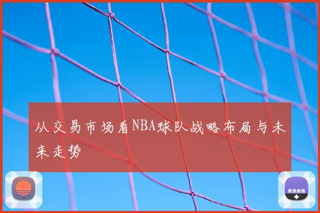 从交易市场看NBA球队战略布局与未来走势