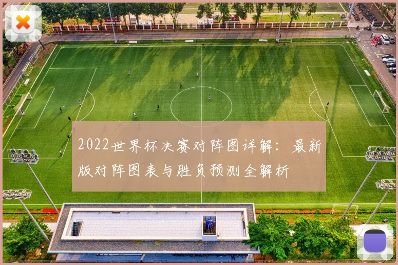 2022世界杯决赛对阵图详解:最新版对阵图表与胜负预测全解析