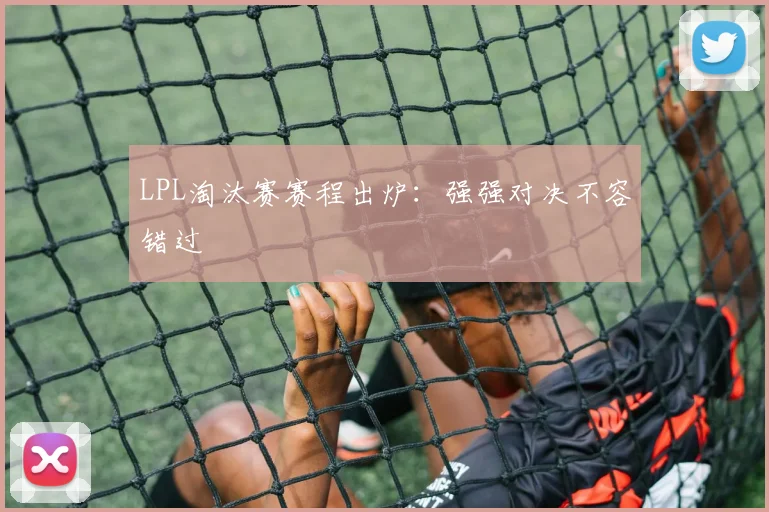 LPL淘汰赛赛程出炉:强强对决不容错过