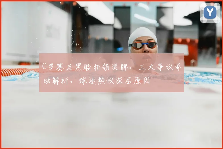 C罗赛后黑脸拒领奖牌,三大争议举动解析,球迷热议深层原因