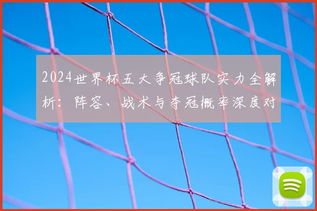 2024世界杯五大争冠球队实力全解析：阵容、战术与夺冠概率深度对比