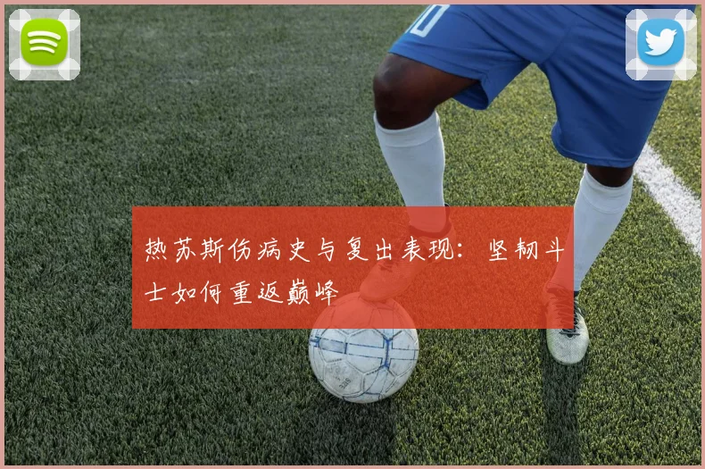 热苏斯伤病史与复出表现：坚韧斗士如何重返巅峰