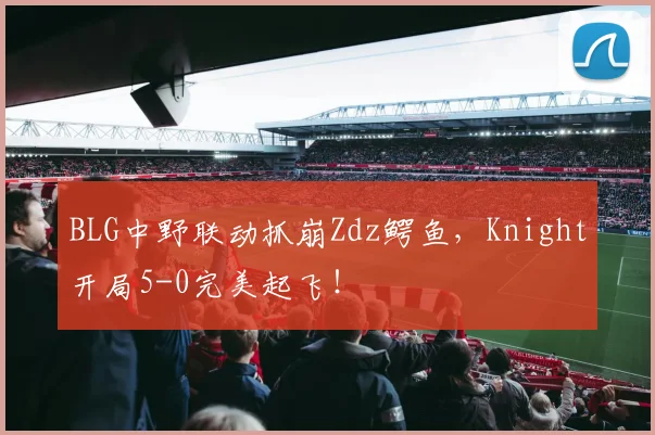 BLG中野联动抓崩Zdz鳄鱼，Knight开局5-0完美起飞！