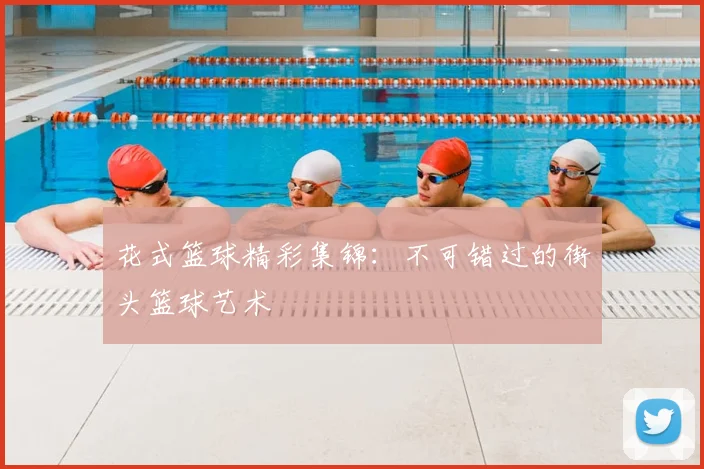 花式篮球精彩集锦：不可错过的街头篮球艺术