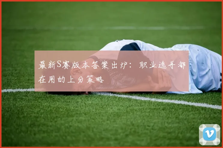 最新S赛版本答案出炉:职业选手都在用的上分策略