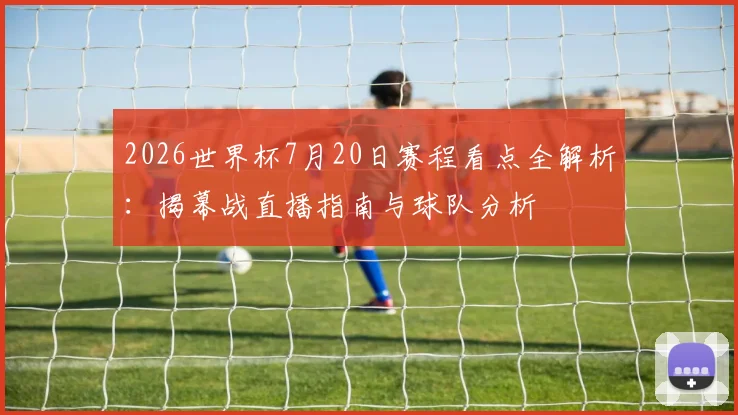 2026世界杯7月20日赛程看点全解析:揭幕战直播指南与球队分析