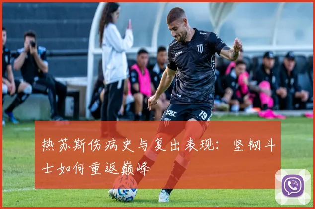 热苏斯伤病史与复出表现：坚韧斗士如何重返巅峰