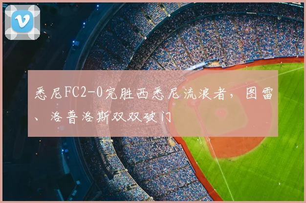 悉尼FC2-0完胜西悉尼流浪者,图雷、洛普洛斯双双破门