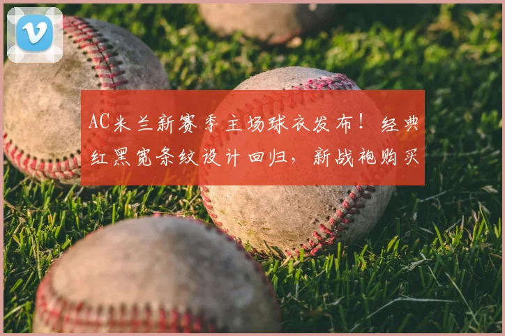 AC米兰新赛季主场球衣发布!经典红黑宽条纹设计回归,新战袍购买指南