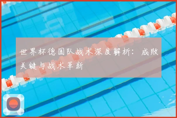 世界杯德国队战术深度解析：成败关键与战术革新