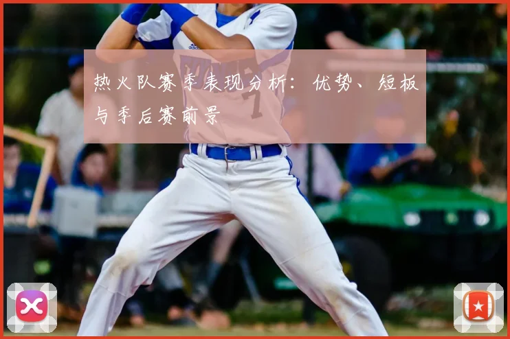 热火队赛季表现分析：优势、短板与季后赛前景