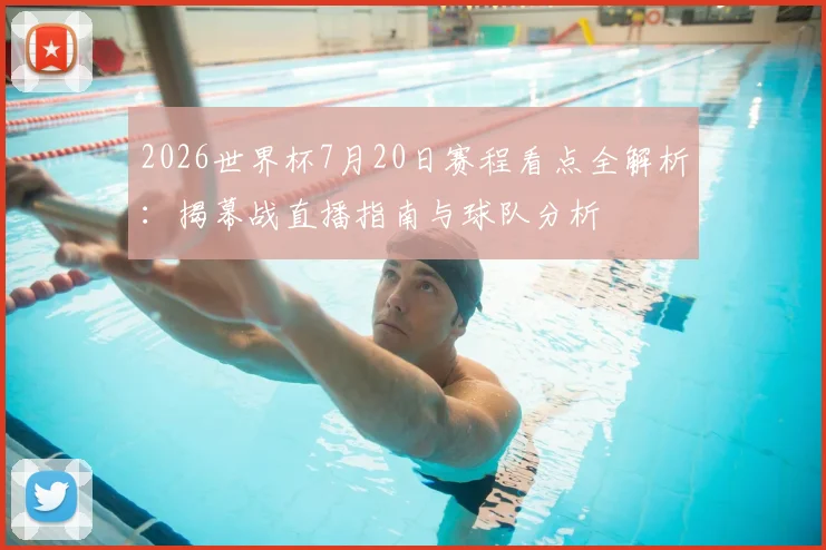 2026世界杯7月20日赛程看点全解析:揭幕战直播指南与球队分析