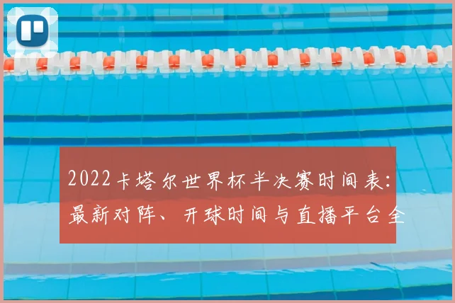 2022卡塔尔世界杯半决赛时间表：最新对阵、开球时间与直播平台全览