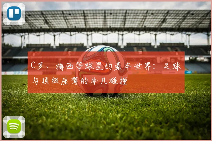 C罗、梅西等球星的豪车世界：足球与顶级座驾的非凡碰撞