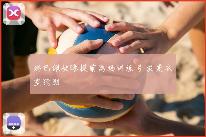 姆巴佩被曝提前离场训练 引发更衣室猜测