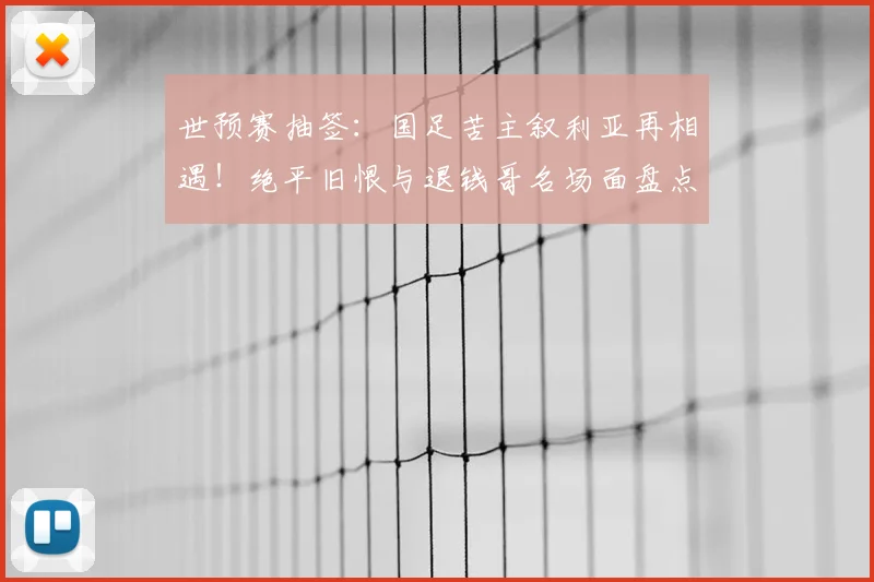 世预赛抽签：国足苦主叙利亚再相遇！绝平旧恨与退钱哥名场面盘点