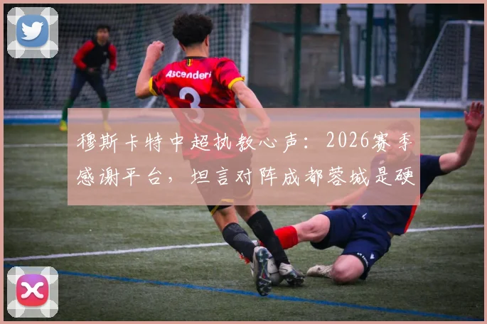 穆斯卡特中超执教心声：2026赛季感谢平台，坦言对阵成都蓉城是硬仗，澳籍教练的中超之路